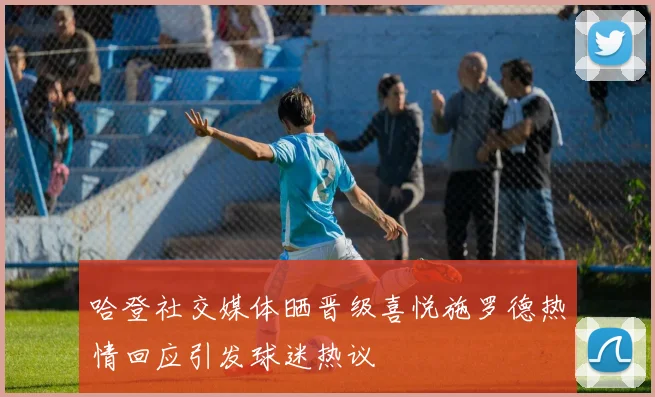 哈登社交媒体晒晋级喜悦施罗德热情回应引发球迷热议