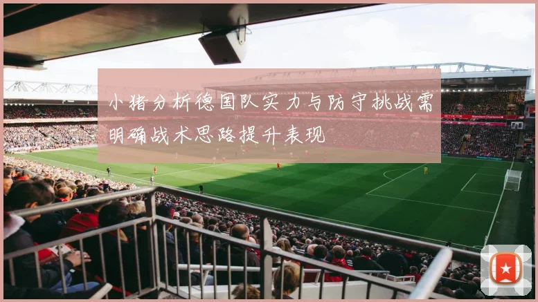 小猪分析德国队实力与防守挑战需明确战术思路提升表现
