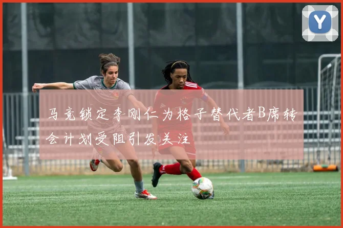 马竞锁定李刚仁为格子替代者B席转会计划受阻引发关注