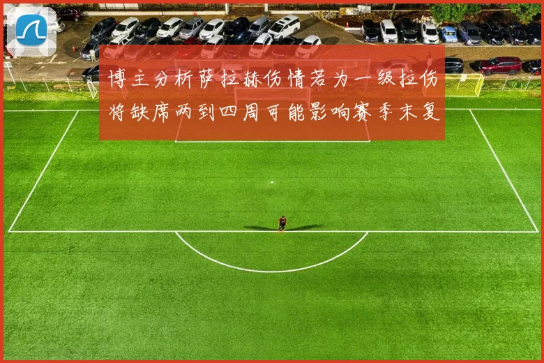 博主分析萨拉赫伤情若为一级拉伤将缺席两到四周可能影响赛季末复出