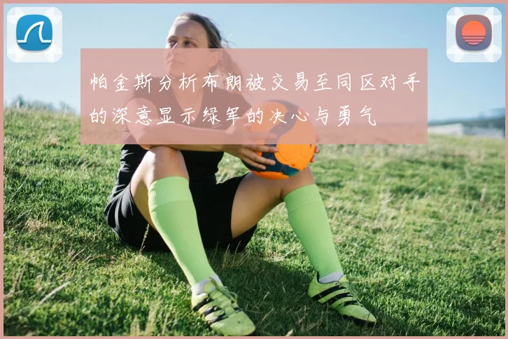 帕金斯分析布朗被交易至同区对手的深意显示绿军的决心与勇气