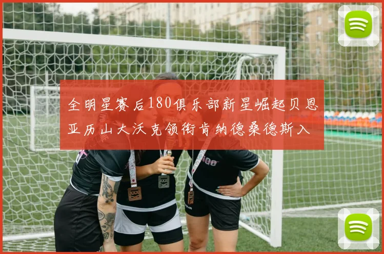 全明星赛后180俱乐部新星崛起贝恩亚历山大沃克领衔肯纳德桑德斯入围