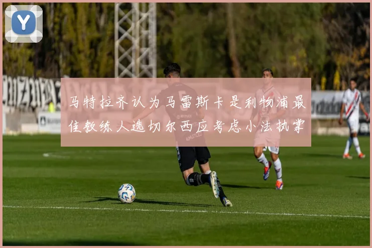马特拉齐认为马雷斯卡是利物浦最佳教练人选切尔西应考虑小法执掌球队