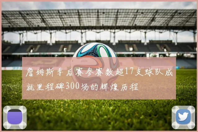 詹姆斯季后赛参赛数超17支球队成就里程碑300场的辉煌历程
