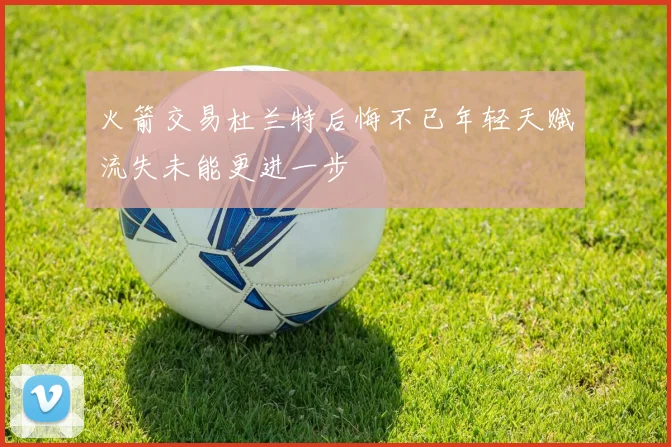 火箭交易杜兰特后悔不已年轻天赋流失未能更进一步