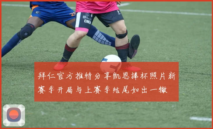 拜仁官方推特分享凯恩捧杯照片新赛季开局与上赛季结尾如出一辙