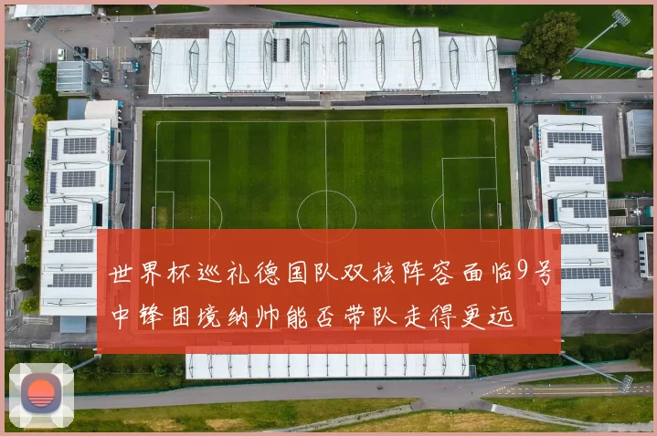 世界杯巡礼德国队双核阵容面临9号中锋困境纳帅能否带队走得更远