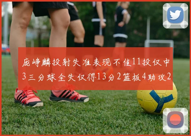 庞峥麟投射失准表现不佳11投仅中3三分球全失仅得13分2篮板4助攻2盖帽