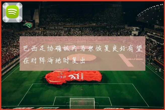 巴西足协确认内马尔恢复良好有望在对阵海地时复出