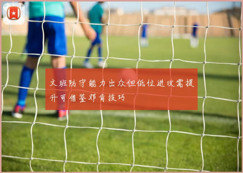 文班防守能力出众但低位进攻需提升可借鉴邓肯技巧