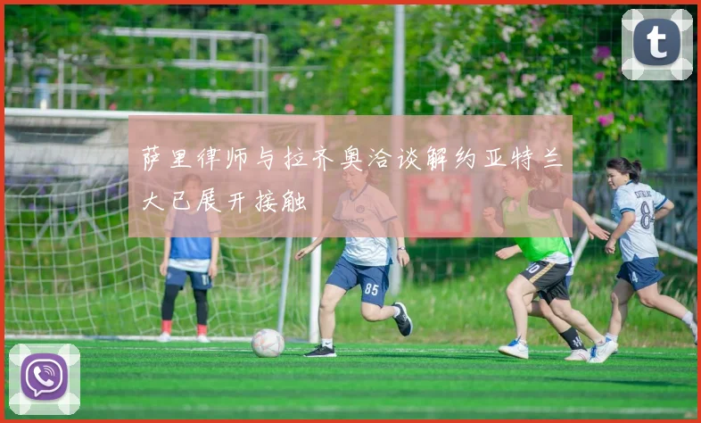 萨里律师与拉齐奥洽谈解约亚特兰大已展开接触