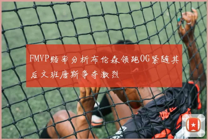 FMVP赔率分析布伦森领跑OG紧随其后文班唐斯争夺激烈
