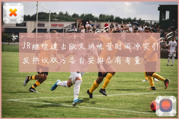 JR继续追击欧文训练营时间冲突引发热议双方各自安排各有考量
