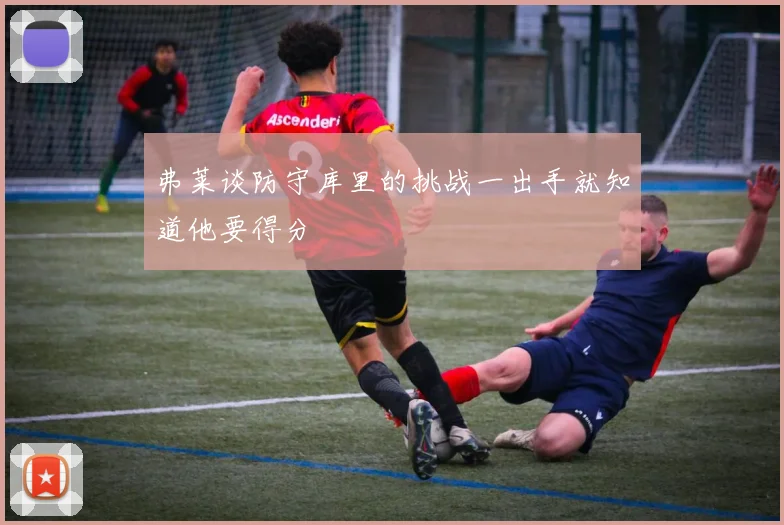 弗莱谈防守库里的挑战一出手就知道他要得分
