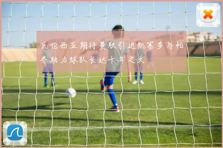 瓦伦西亚期待曼联引进凯塞多与帕乔助力球队长达十年之久