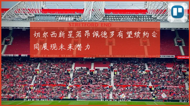 切尔西新星若昂佩德罗有望续约合同展现未来潜力