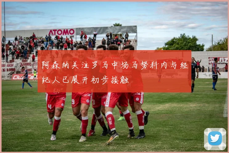 阿森纳关注罗马中场马努科内与经纪人已展开初步接触