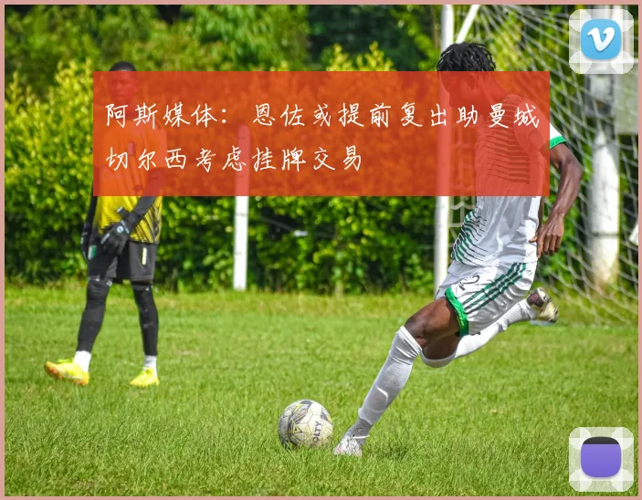 阿斯媒体：恩佐或提前复出助曼城切尔西考虑挂牌交易