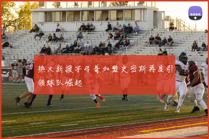 热火新援字母哥加盟史密斯再度引领球队崛起