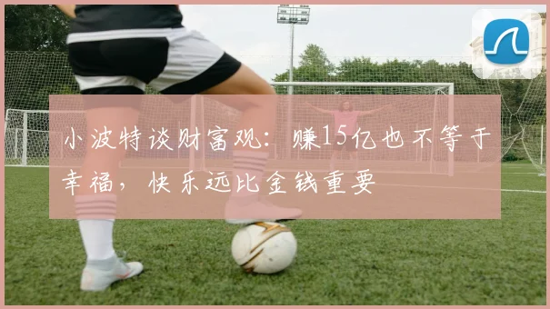 小波特谈财富观：赚15亿也不等于幸福，快乐远比金钱重要