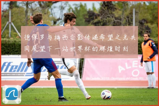 德保罗与梅西合影传递希望之光共同展望下一站世界杯的辉煌时刻