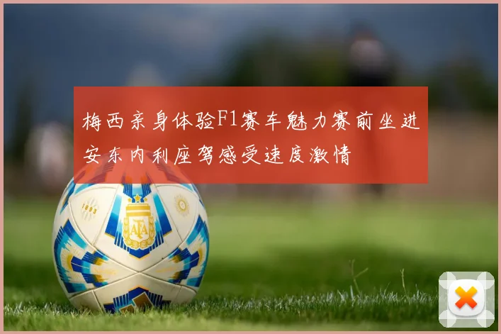 梅西亲身体验F1赛车魅力赛前坐进安东内利座驾感受速度激情