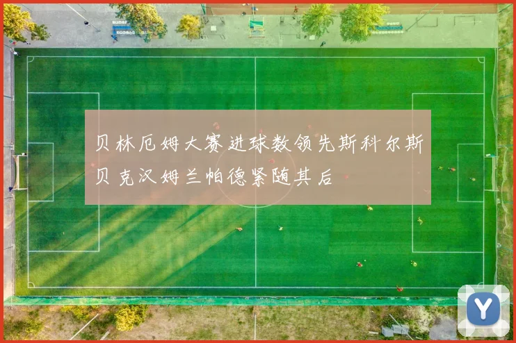 贝林厄姆大赛进球数领先斯科尔斯贝克汉姆兰帕德紧随其后