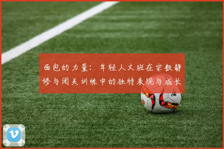 面包的力量：年轻人文班在宗教静修与闭关训练中的独特表现与成长