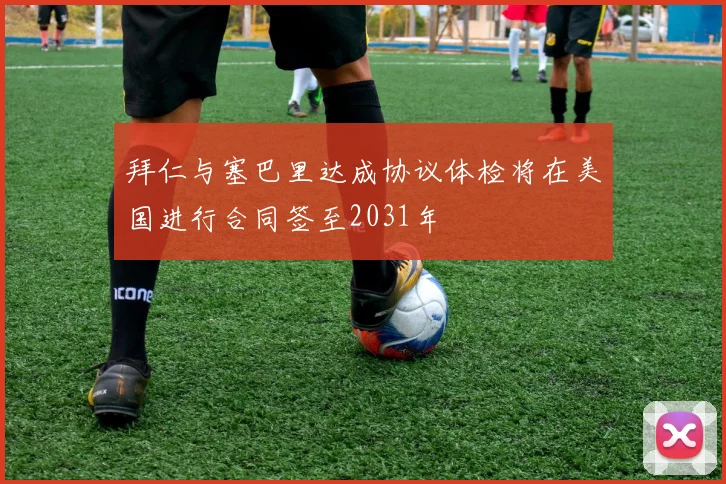 拜仁与塞巴里达成协议体检将在美国进行合同签至2031年
