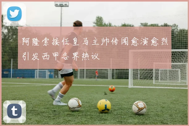 阿隆索接任皇马主帅传闻愈演愈烈引发西甲各界热议