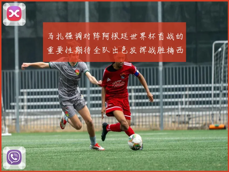 马扎强调对阵阿根廷世界杯首战的重要性期待全队出色发挥战胜梅西