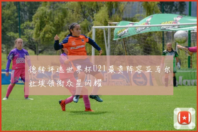 德转评选世界杯U21最贵阵容亚马尔杜埃领衔众星闪耀