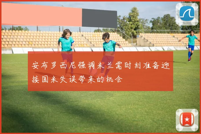 安布罗西尼强调米兰需时刻准备迎接国米失误带来的机会