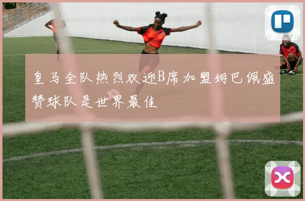 皇马全队热烈欢迎B席加盟姆巴佩盛赞球队是世界最佳