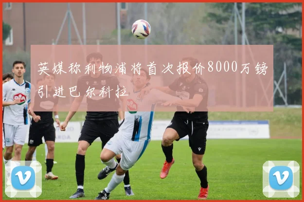 英媒称利物浦将首次报价8000万镑引进巴尔科拉