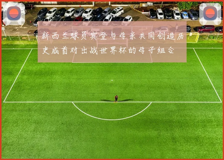 新西兰球员宾登与母亲共同创造历史成首对出战世界杯的母子组合