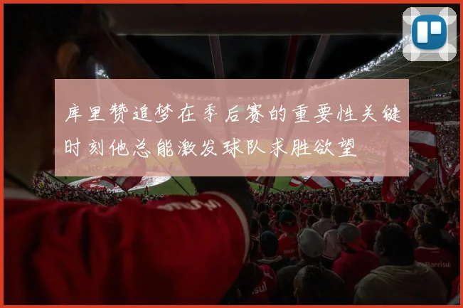 库里赞追梦在季后赛的重要性关键时刻他总能激发球队求胜欲望