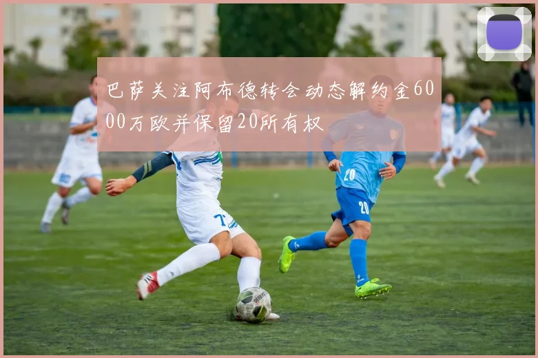 巴萨关注阿布德转会动态解约金6000万欧并保留20所有权