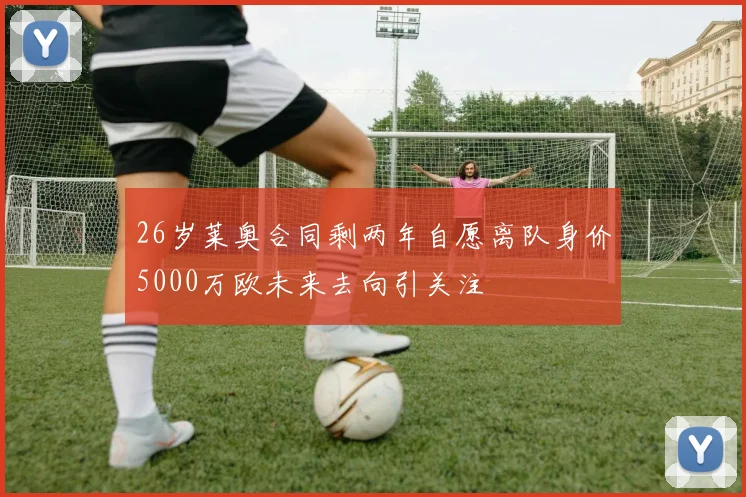 26岁莱奥合同剩两年自愿离队身价5000万欧未来去向引关注
