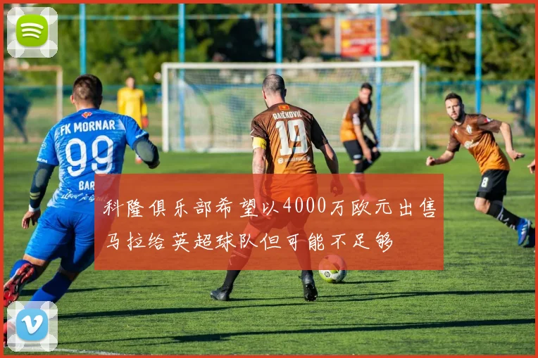 科隆俱乐部希望以4000万欧元出售马拉给英超球队但可能不足够