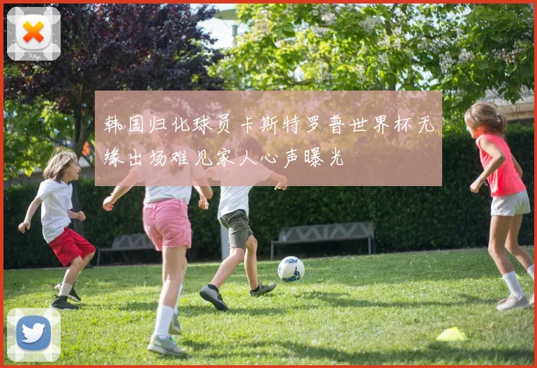 韩国归化球员卡斯特罗普世界杯无缘出场难见家人心声曝光