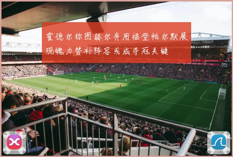 霍德尔称图赫尔弃用福登帕尔默展现魄力替补阵容或成夺冠关键